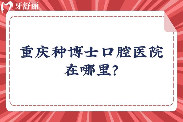 重庆种博士口腔医院在哪里？在江北区，附上交通方式/收费/口碑等