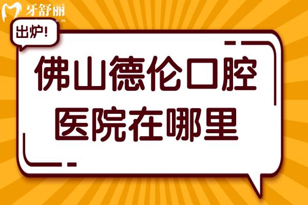 佛山德伦口腔医院在哪里?一城5院地址路线+收费价格表曝光