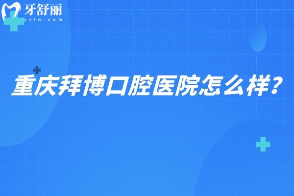 重庆拜博口腔医院怎么样？医生技术好/收费合理/多家门店值得信赖