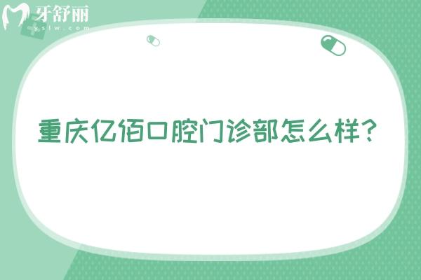 重庆亿佰口腔门诊部怎么样？是一家正规、可靠且性价比高的牙科医院