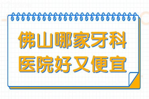 佛山哪家牙科医院好又便宜?推荐这10家口腔医院种牙/矫正技术好价格实惠