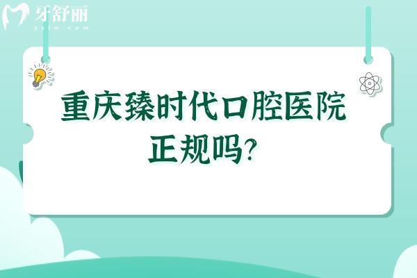 重庆臻时代口腔医院正规吗？不仅正规而且医生技术好价格也优惠！