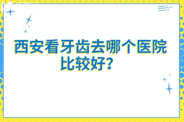 西安看牙齿去哪个医院比较好？分享五家技术好性价比高的牙科