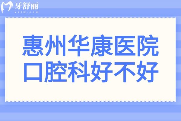 惠州华康医院口腔科好不好?从医生名单+上班时间+口碑评价+收费价格一探究竟