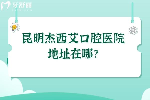 昆明杰西艾口腔医院地址在哪？详细地址/收费情况/口碑等已告知