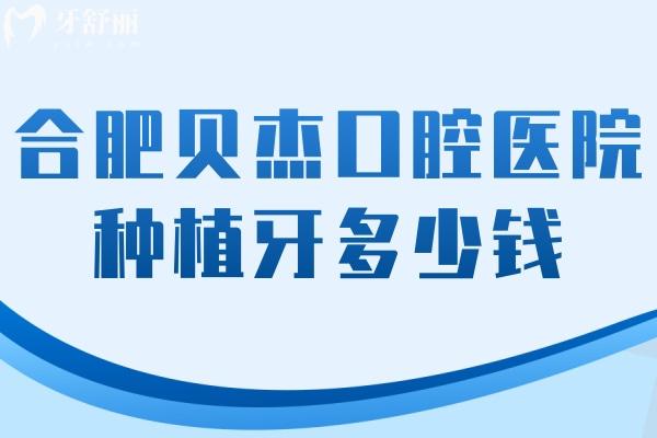 2025合肥贝杰口腔医院种植牙多少钱?种植牙/补牙/儿牙/全瓷牙/根管一览