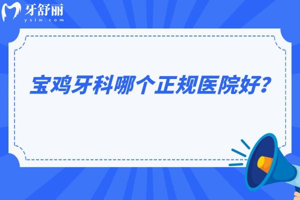 宝鸡牙科哪个正规医院好？公布4家正规医院名单 附优势收费口碑