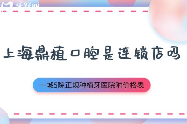 上海鼎植口腔是连锁店吗 一城5院正规种植牙医院附2025价格表