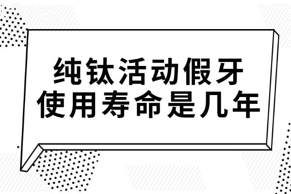 纯钛活动假牙能用几年?10-15年以上,使用寿命长短主要由这5个因素决定