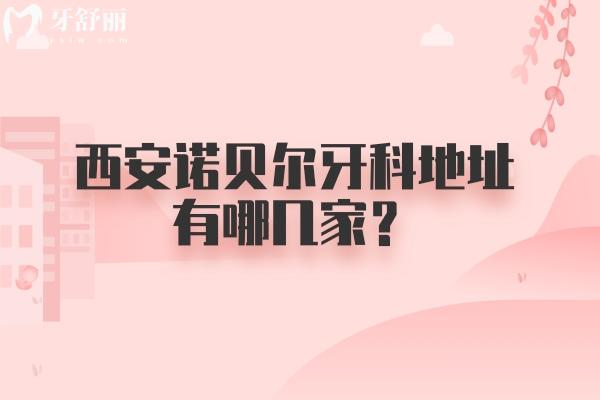 西安诺贝尔牙科地址有哪几家？雁塔/未央/高新等五家门店 附上口碑收费