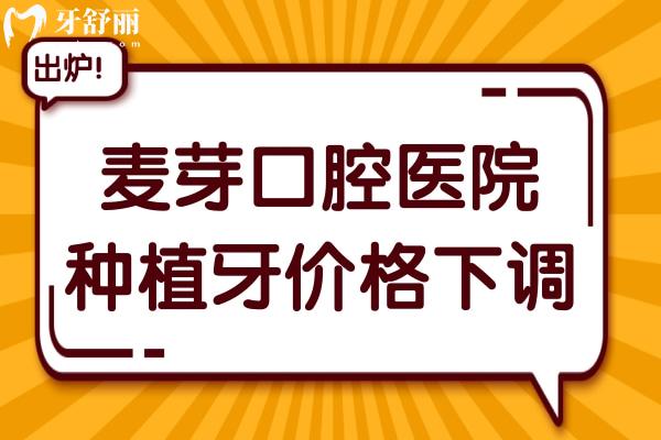 2025麦芽口腔医院种植牙价格下调：集采一颗1980元起、半口1.8万元起、全口3.6万起