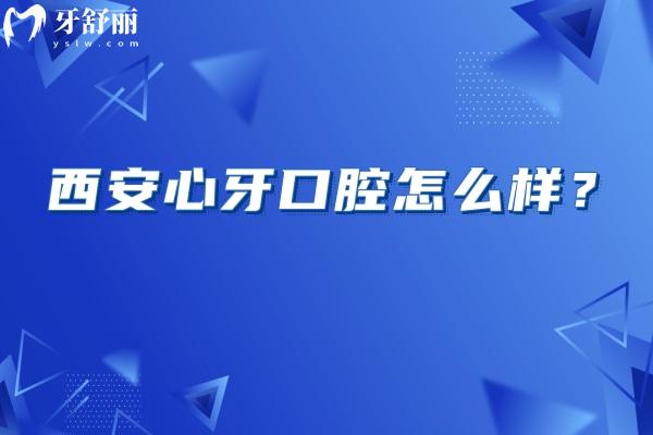 西安心牙口腔怎么样？医生技术娴熟/服务好/收费合理是不错的选择