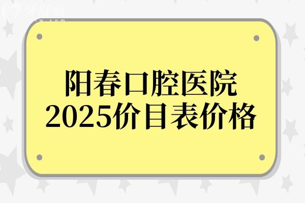 全新阳春口腔医院2025价目表价格：种植牙3980元起、正畸5800元起、镶牙800元起