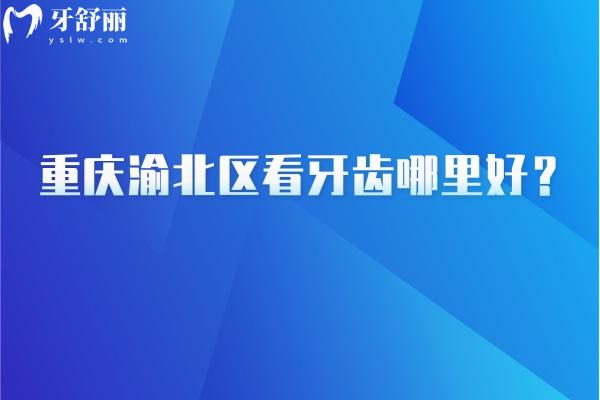 重庆渝北区看牙齿哪里好？团圆/亿佰/臻时代/中新美尔等都值得信赖