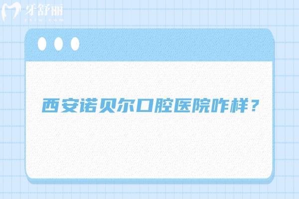 西安诺贝尔口腔医院咋样？在当地很受欢迎，资质/医生/环境都不错