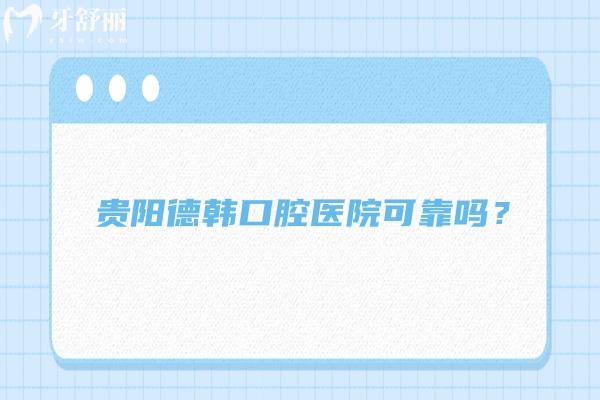 贵阳德韩口腔医院可靠吗？收费/资质/医生/口碑都显示是可靠的