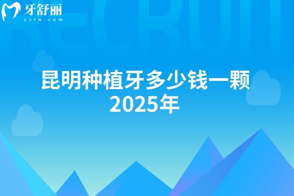 昆明种植牙多少钱一颗2025年：含五华区