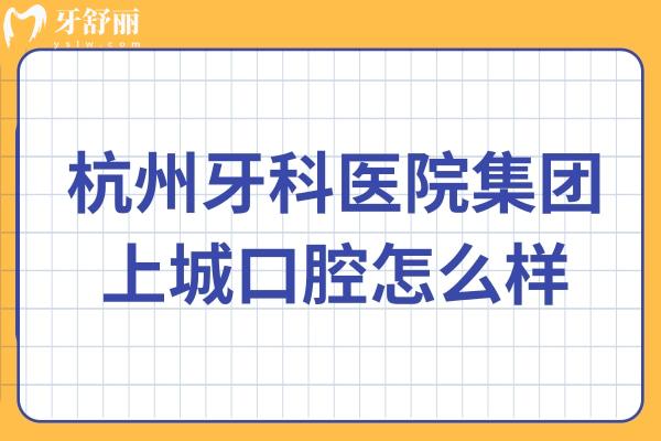 杭州牙科医院集团上城口腔怎么样