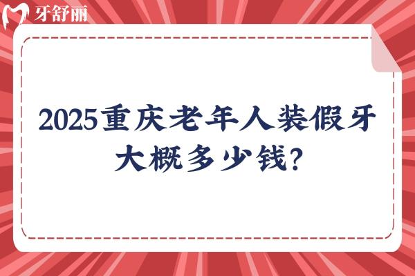 2025重庆老年人装假牙大概多少钱？几千到1w价格不一 附重庆不错的口腔医院