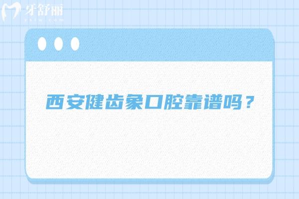 西安健齿象口腔靠谱吗？多家门店，技术、服务、口碑、收费都挺靠谱