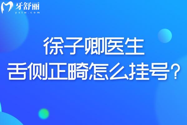 徐子卿医生舌侧正畸怎么挂号?