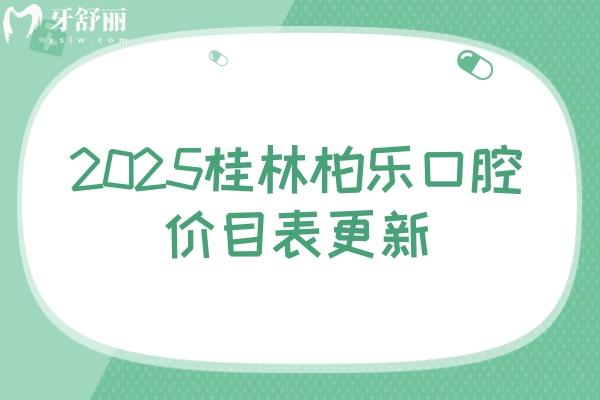 2025桂林柏乐口腔价目表更新：种牙/假牙/矫正/根管/补牙/拔牙等项目一应俱全