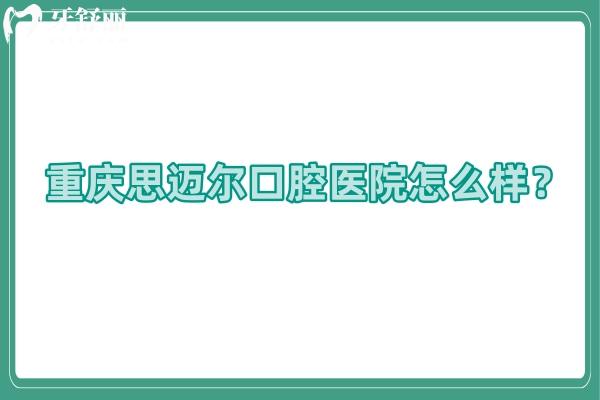 重庆思迈尔口腔医院怎么样？服务好/医生技术好/收费合理附上口碑哦