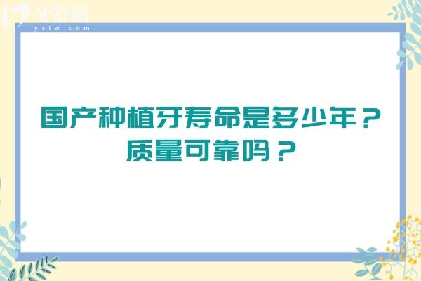 国产种植牙寿命是多少年？质量可靠吗？10年至20年质量靠谱