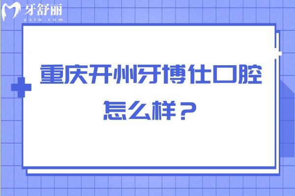 重庆开州牙博仕口腔怎么样？从医生介绍/简介/口碑/资质来看挺不错的