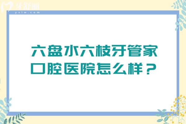 六盘水六枝牙管家口腔医院怎么样？服务好/环境好/口碑好/医生技术好/收费合理