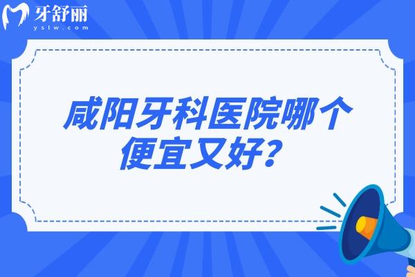 咸阳牙科医院哪个便宜又好？海涛/艾斯美康/瑞秦/颐美/瑞超都是不错的选择