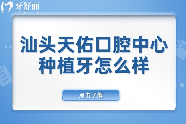 汕头天佑口腔中心种植牙怎么样?种植牙医生技术娴熟/经验足/价格也不贵