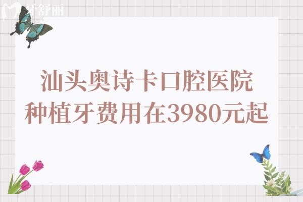 2025年汕头奥诗卡口腔种植牙费用在3980元起,技术娴熟/医生经验足