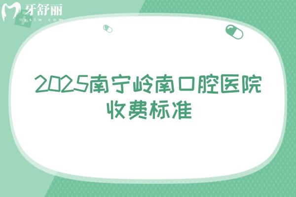 2025南宁岭南口腔医院收费标准，多家门店详细地址+价目表一览