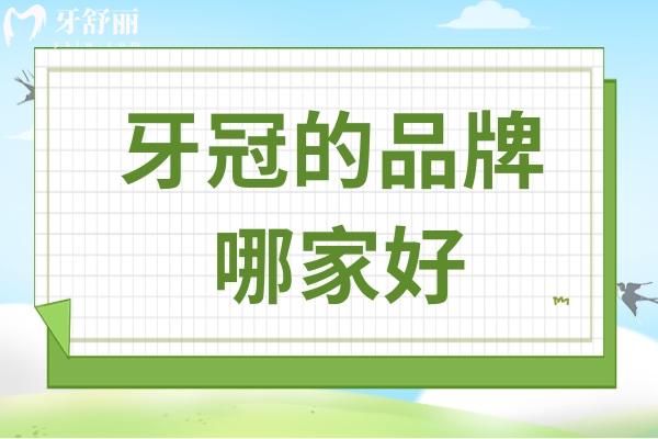 牙冠的品牌哪家好?十大牙冠品牌排行榜告诉你哪个品牌更胜一筹