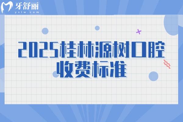 2025桂林源树口腔收费标准，补牙/矫正/种植/根管/拔牙价目大全