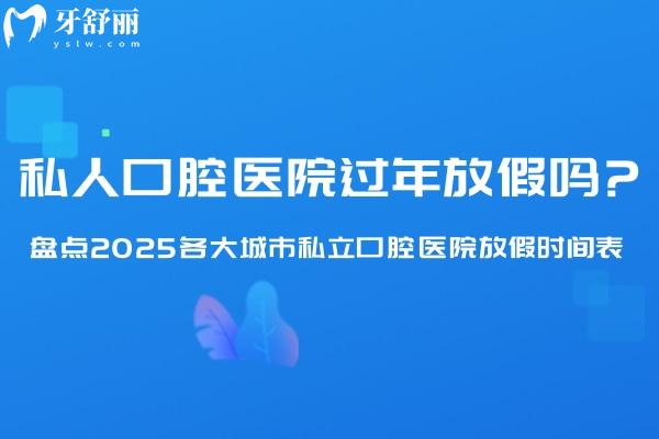 私人口腔医院过年放假吗?盘点2025各大城市私立口腔医院放假时间表