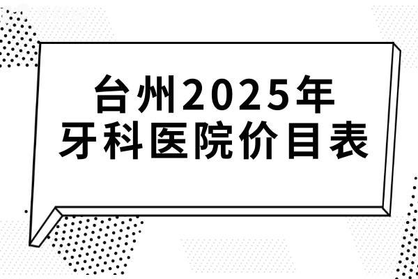 台州2025年牙科医院价目表查询入口:镶牙680+集采种植牙1980+正畸6800+