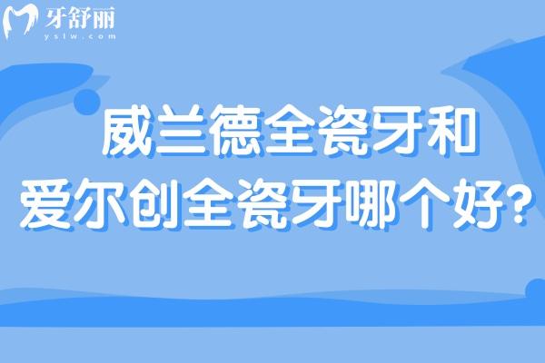 威兰德全瓷牙和爱尔创全瓷牙哪个好