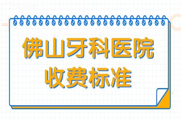 佛山牙科医院收费标准2025,看拔牙/种植牙/牙齿矫正收费贵不贵