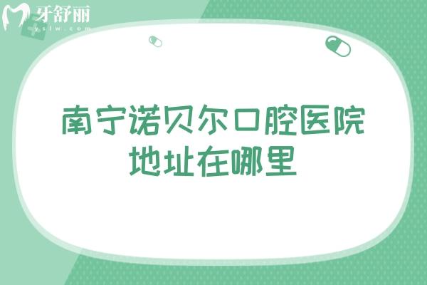 南宁诺贝尔口腔医院地址在哪里，服务好还便宜的就这家了