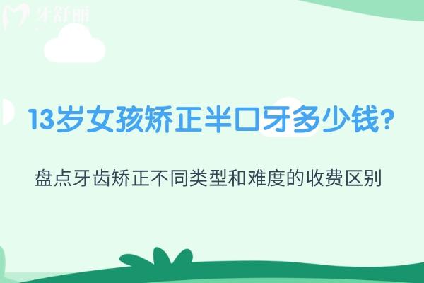 13岁女孩矫正半口牙多少钱?盘点牙齿矫正不同类型和难度的收费区别