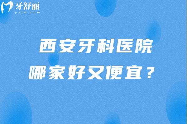 西安牙科医院哪家好又便宜？五家靠谱牙科名单公布