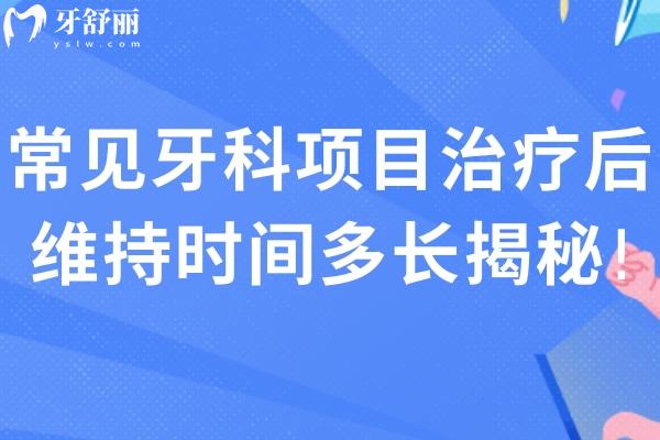 常见牙科项目治疗后维持时间多长揭秘