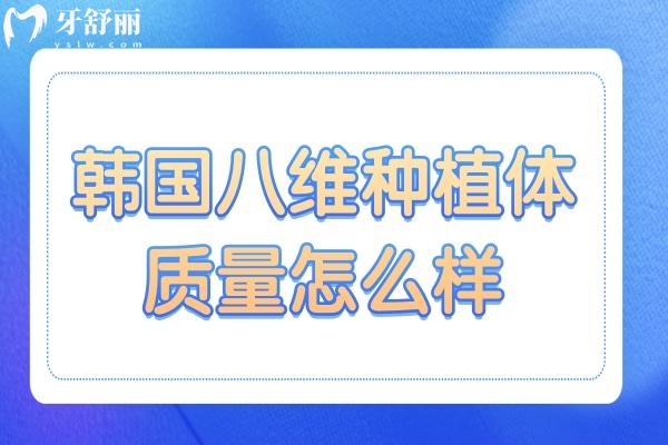 韩国八维种植体质量怎么样？优点、缺点与使用寿命深度剖析