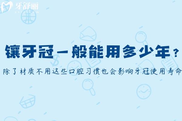 镶牙冠一般能用多少年?除了材质不用这些口腔习惯也会影响牙冠使用寿命