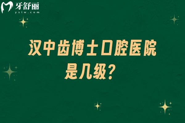 汉中齿博士口腔医院是几级？医院资质+医生介绍+价目表等一文分享