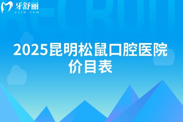 2025昆明松鼠口腔医院价目表：种牙3000+矫正6500+全瓷牙1300+等