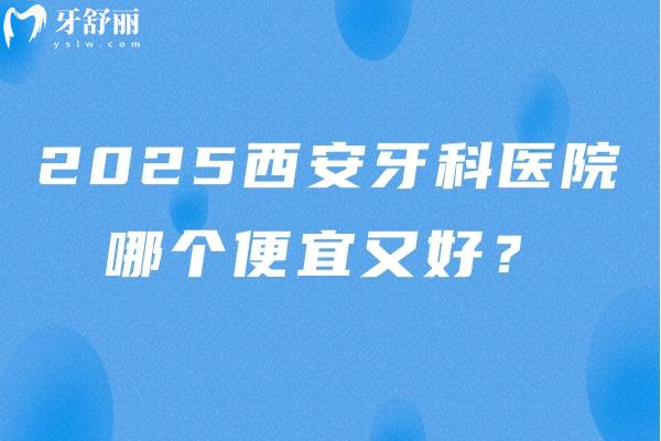 2025西安牙科医院哪个便宜又好？分享10当地人都说好的牙科