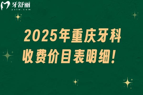 2025年重庆牙科收费价目表明细！种牙/矫正/拔牙/补牙等费用参考